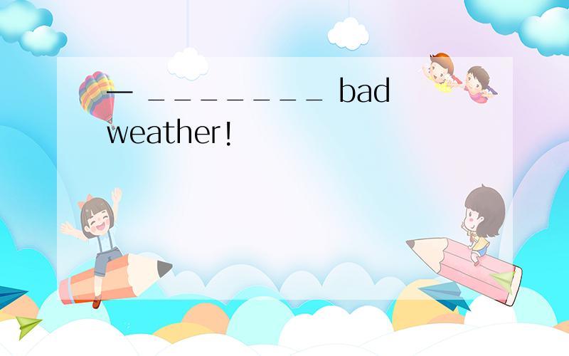 — _______ bad weather!