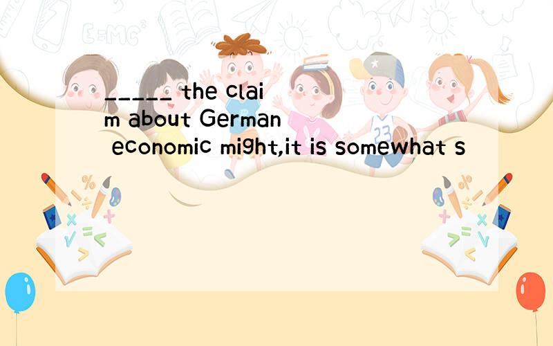 _____ the claim about German economic might,it is somewhat s