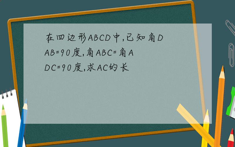 在四边形ABCD中,已知角DAB=90度,角ABC=角ADC=90度,求AC的长