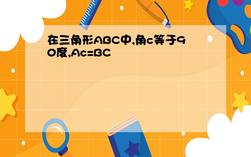 在三角形ABC中,角c等于90度,Ac=BC