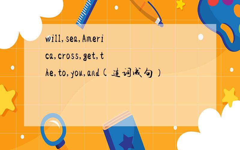will,sea,America,cross,get,the,to,you,and(连词成句）