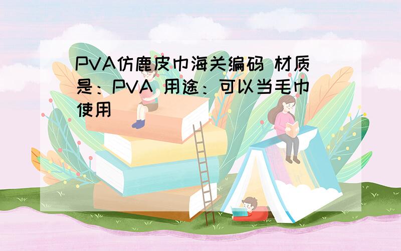 PVA仿鹿皮巾海关编码 材质是：PVA 用途：可以当毛巾使用