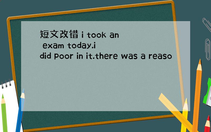短文改错 i took an exam today.i did poor in it.there was a reaso