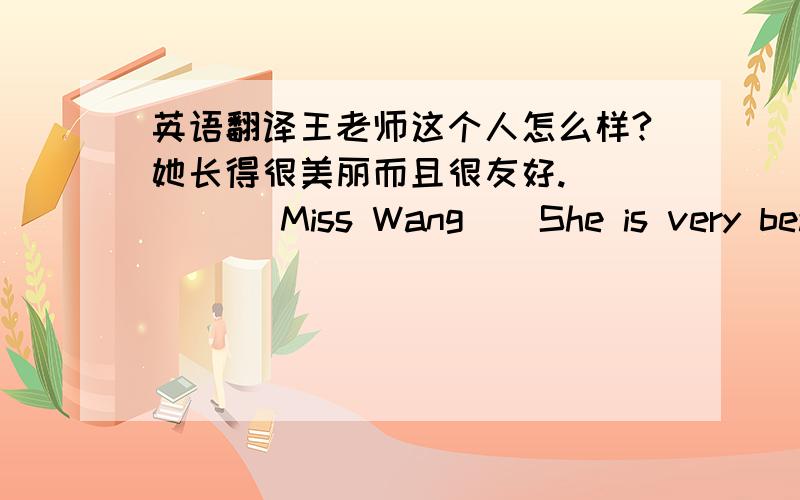 英语翻译王老师这个人怎么样?她长得很美丽而且很友好.（ ）（ ）Miss Wang （ She is very beau
