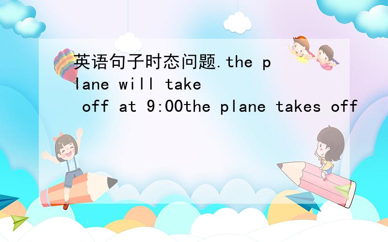 英语句子时态问题.the plane will take off at 9:00the plane takes off