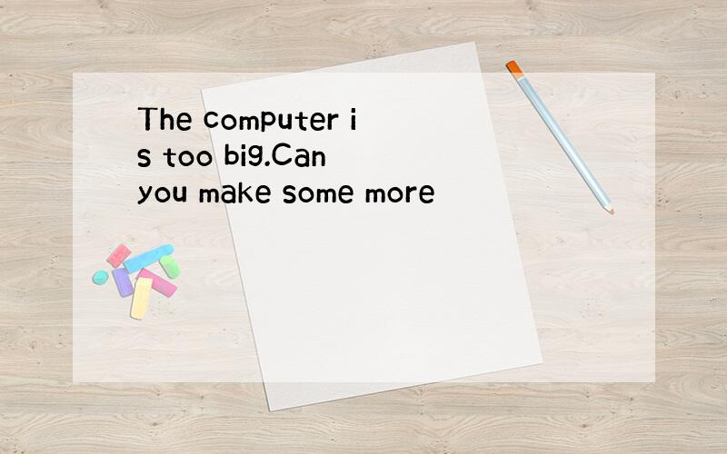 The computer is too big.Can you make some more