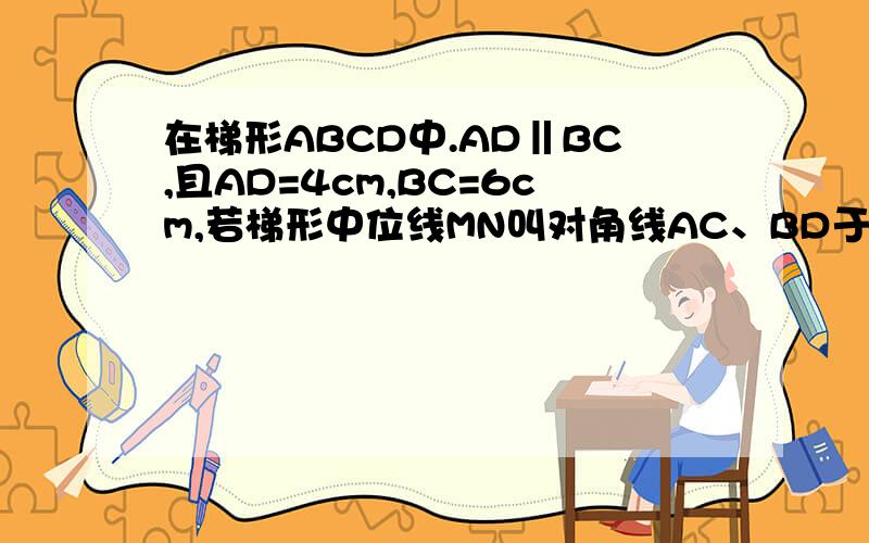 在梯形ABCD中.AD‖BC,且AD=4cm,BC=6cm,若梯形中位线MN叫对角线AC、BD于点P、Q,则PQ的长度为