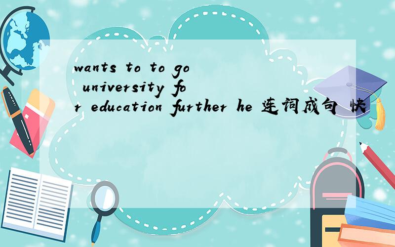 wants to to go university for education further he 连词成句 快