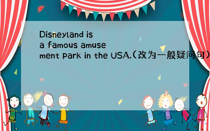 Disneyland is a famous amusement park in the USA.(改为一般疑问句)