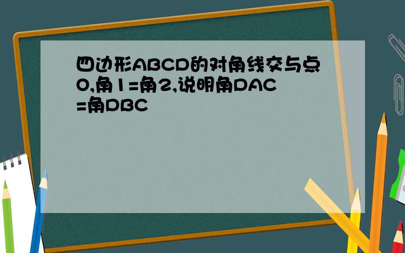 四边形ABCD的对角线交与点O,角1=角2,说明角DAC=角DBC