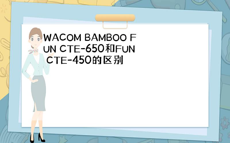 WACOM BAMBOO FUN CTE-650和FUN CTE-450的区别