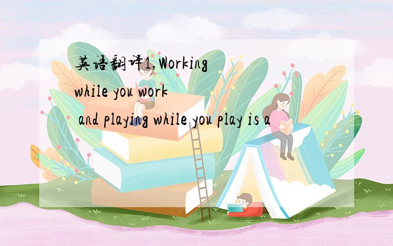 英语翻译1,Working while you work and playing while you play is a