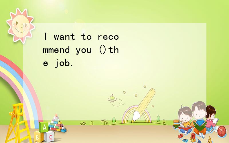 I want to recommend you ()the job.