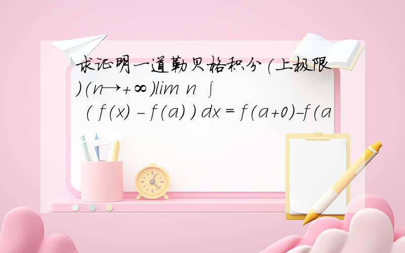 求证明一道勒贝格积分(上极限)(n→+∞)lim n ∫ ( f(x) - f(a) ) dx = f(a+0)-f(a