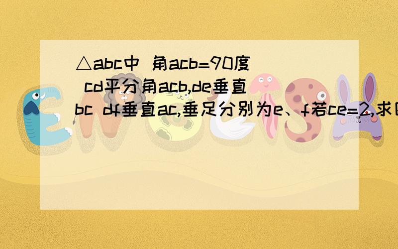 △abc中 角acb=90度 cd平分角acb,de垂直bc df垂直ac,垂足分别为e、f若ce=2,求四边形cedf