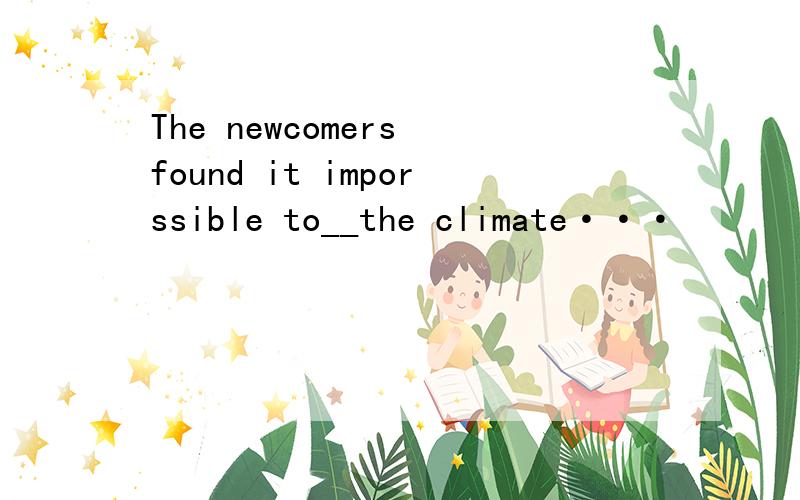 The newcomers found it imporssible to__the climate···