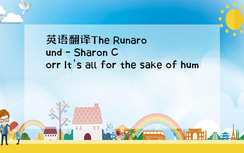 英语翻译The Runaround - Sharon Corr It's all for the sake of hum