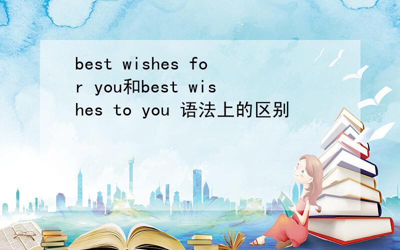 best wishes for you和best wishes to you 语法上的区别