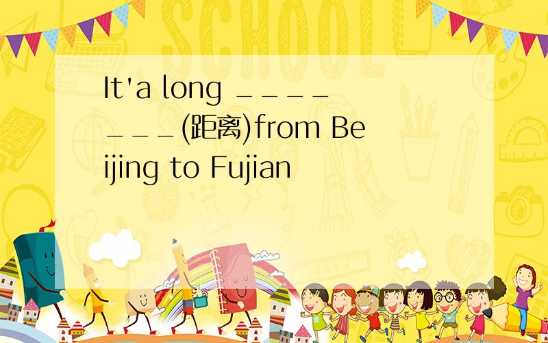 It'a long _______(距离)from Beijing to Fujian