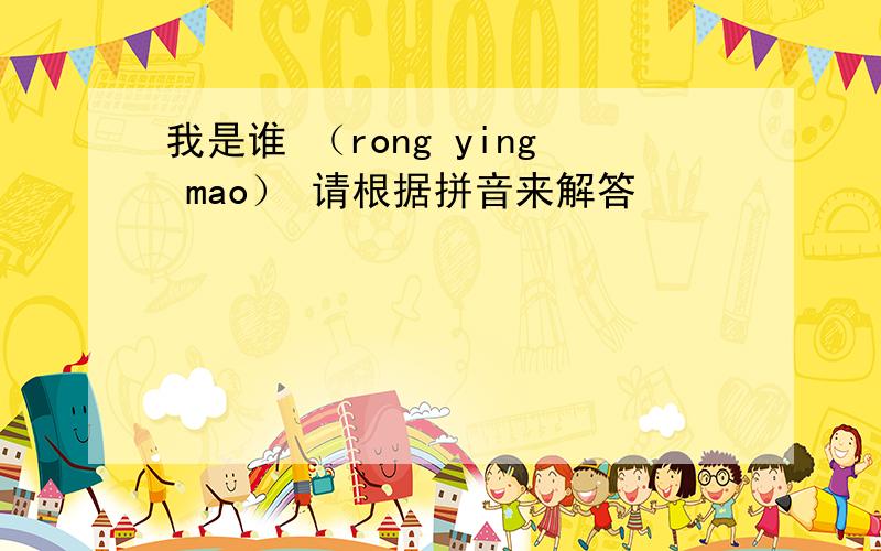 我是谁 （rong ying mao） 请根据拼音来解答