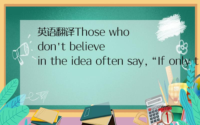 英语翻译Those who don't believe in the idea often say,“If only t