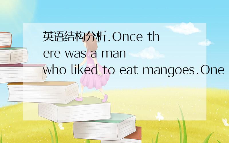 英语结构分析.Once there was a man who liked to eat mangoes.One day