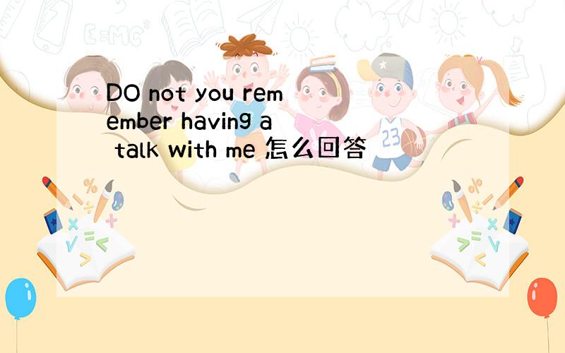 DO not you remember having a talk with me 怎么回答