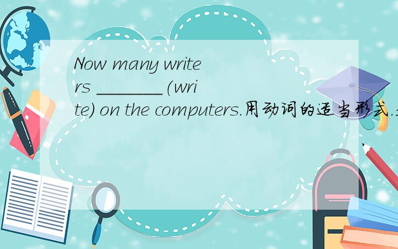 Now many writers _______(write) on the computers.用动词的适当形式.是用