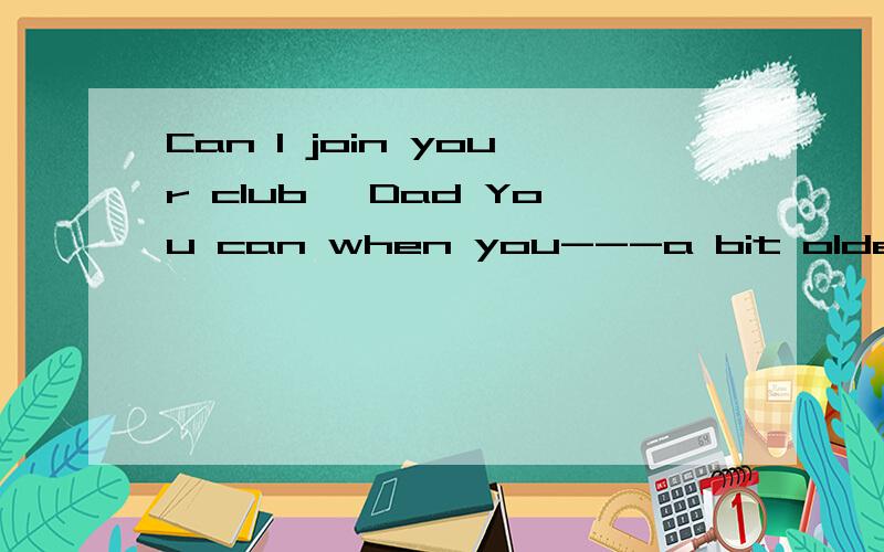 Can I join your club ,Dad You can when you---a bit older A,g