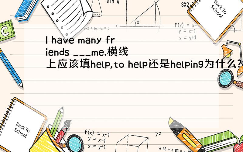 I have many friends ___me.横线上应该填help,to help还是helping为什么?