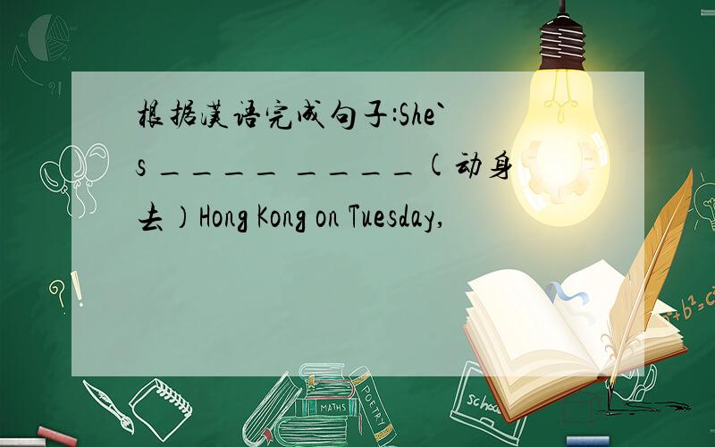 根据汉语完成句子:She` s ____ ____(动身去）Hong Kong on Tuesday,