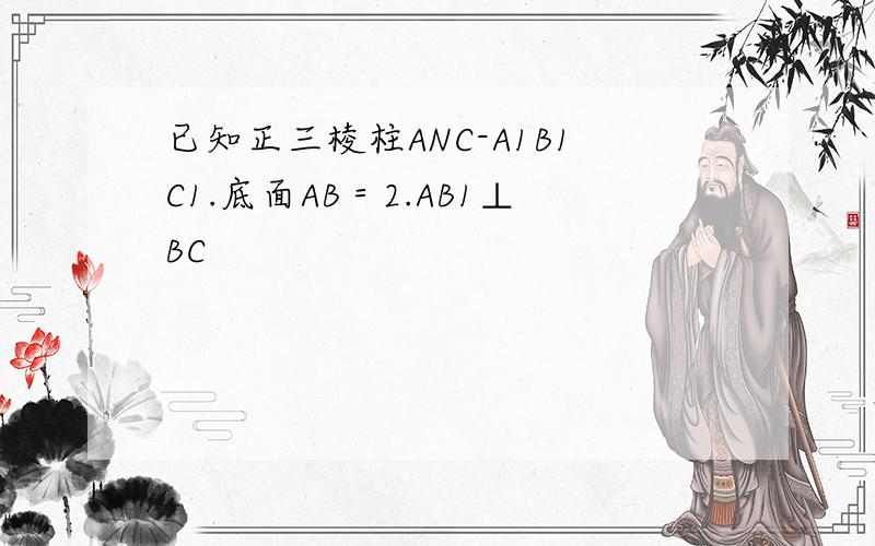 已知正三棱柱ANC-A1B1C1.底面AB＝2.AB1⊥BC