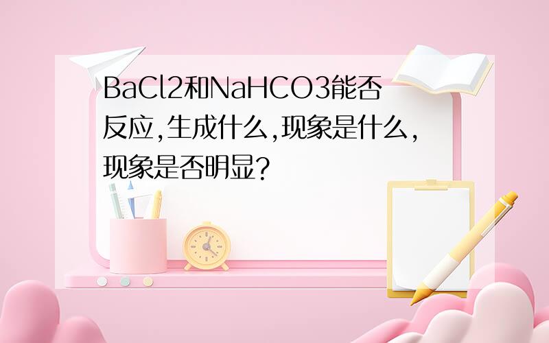BaCl2和NaHCO3能否反应,生成什么,现象是什么,现象是否明显?