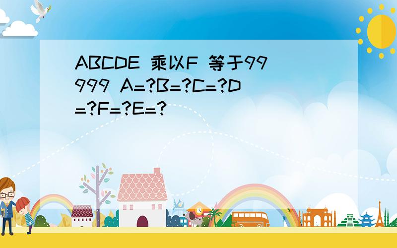 ABCDE 乘以F 等于99999 A=?B=?C=?D=?F=?E=?