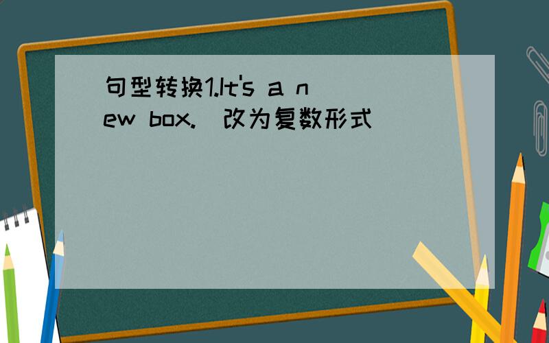 句型转换1.It's a new box.（改为复数形式）_________ __________ new ______