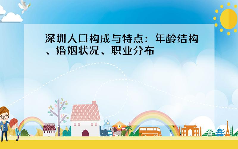 深圳人口构成与特点：年龄结构、婚姻状况、职业分布