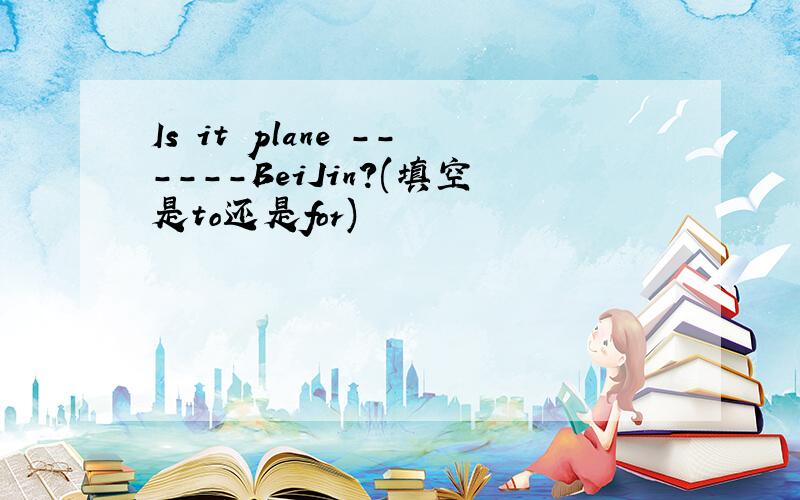 Is it plane ------BeiJin?(填空是to还是for)
