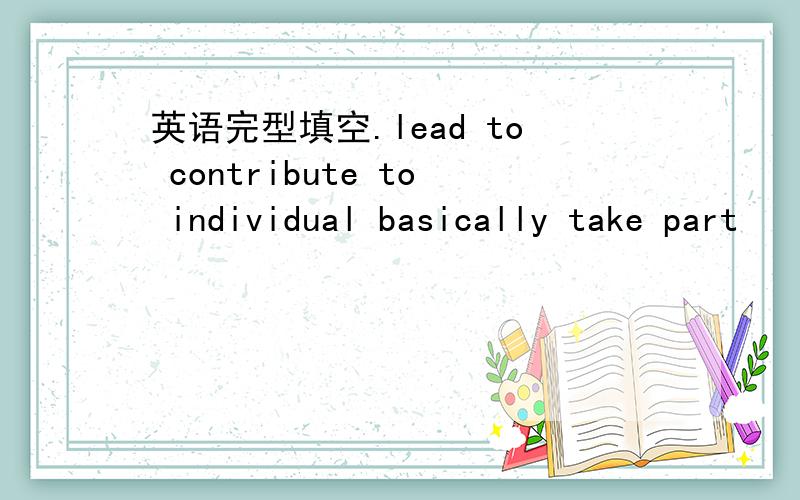 英语完型填空.lead to contribute to individual basically take part