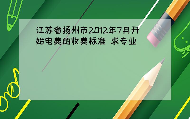 江苏省扬州市2012年7月开始电费的收费标准 求专业