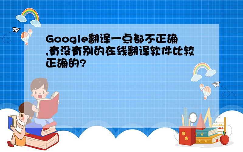 Google翻译一点都不正确,有没有别的在线翻译软件比较正确的?