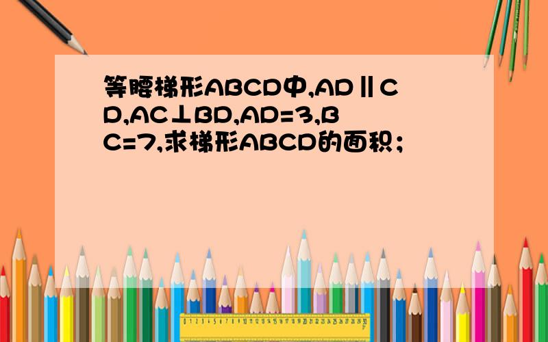 等腰梯形ABCD中,AD‖CD,AC⊥BD,AD=3,BC=7,求梯形ABCD的面积；