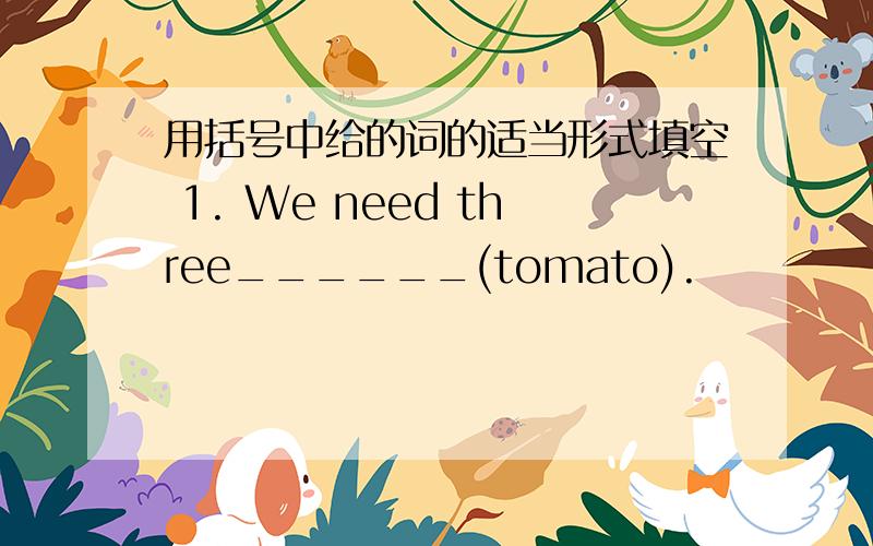 用括号中给的词的适当形式填空 1. We need three______(tomato).