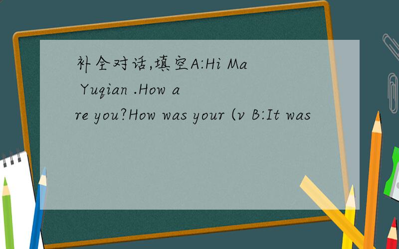补全对话,填空A:Hi Ma Yuqian .How are you?How was your (v B:It was
