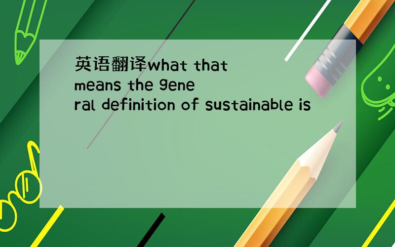 英语翻译what that means the general definition of sustainable is