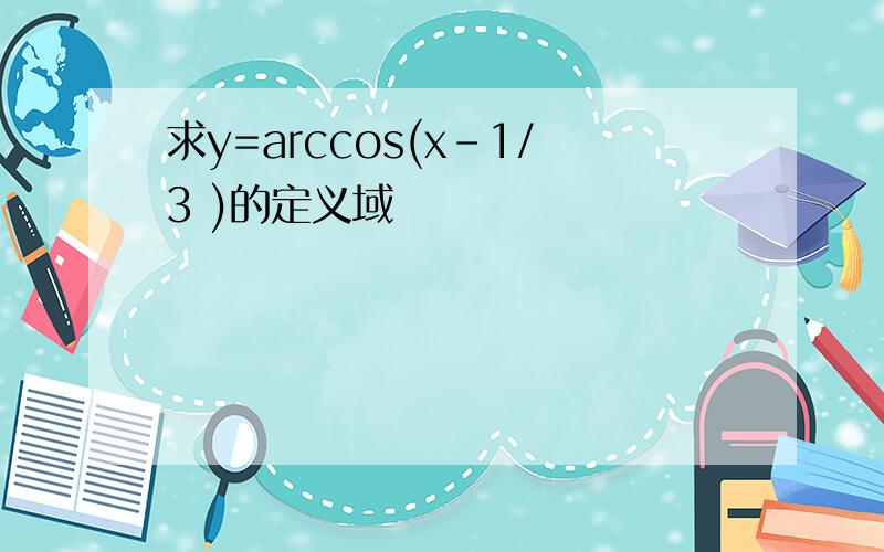 求y=arccos(x-1/3 )的定义域