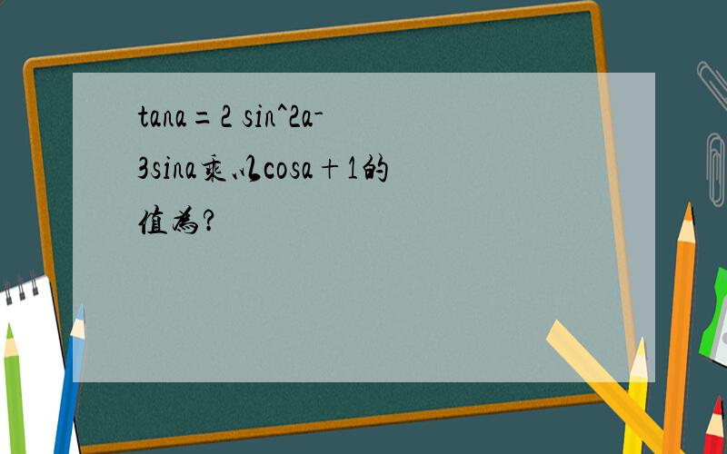 tana=2 sin^2a-3sina乘以cosa+1的值为?