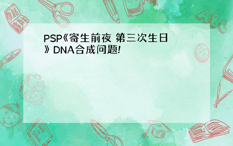PSP《寄生前夜 第三次生日》 DNA合成问题!