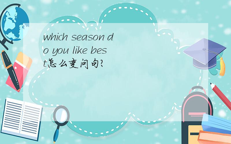 which season do you like best怎么变问句?