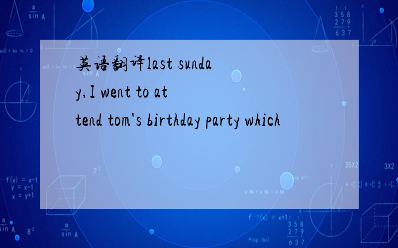 英语翻译last sunday,I went to attend tom's birthday party which