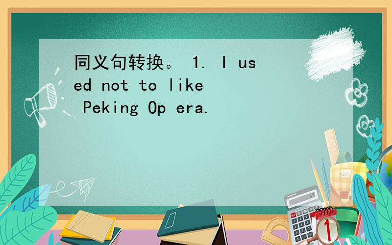 同义句转换。 1. I used not to like Peking Op era.
